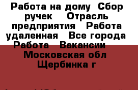 “Работа на дому. Сбор ручек“ › Отрасль предприятия ­ Работа удаленная - Все города Работа » Вакансии   . Московская обл.,Щербинка г.